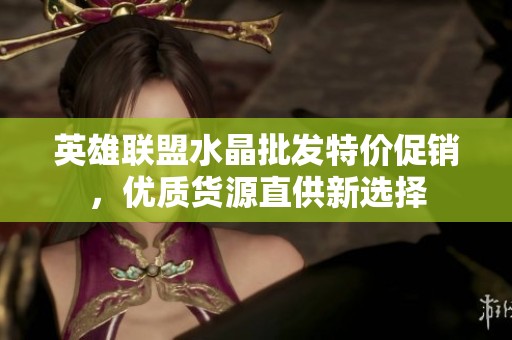 英雄聯(lián)盟水晶批發(fā)特價(jià)促銷，優(yōu)質(zhì)貨源直供新選擇