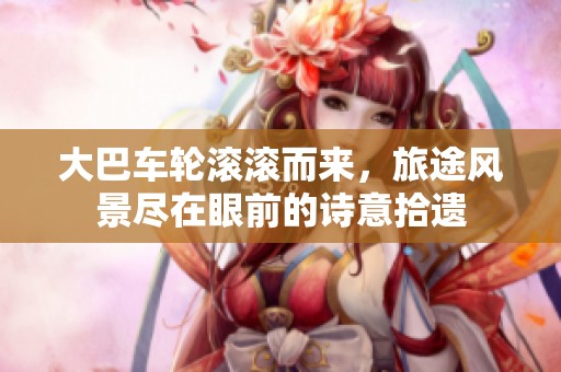 大巴車輪滾滾而來，旅途風(fēng)景盡在眼前的詩意拾遺