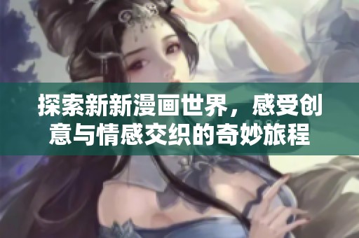 探索新新漫畫(huà)世界，感受創(chuàng)意與情感交織的奇妙旅程