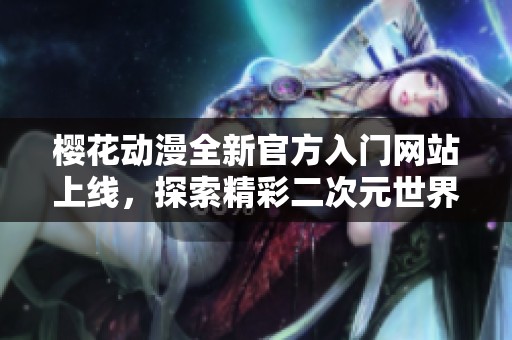 櫻花動(dòng)漫全新官方入門網(wǎng)站上線，探索精彩二次元世界的最佳指南