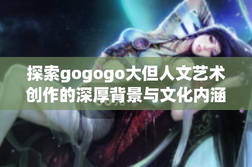 探索gogogo大但人文藝術(shù)創(chuàng)作的深厚背景與文化內(nèi)涵分析