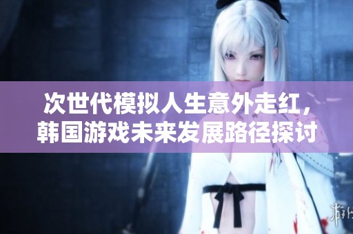 次世代模擬人生意外走紅，韓國(guó)游戲未來(lái)發(fā)展路徑探討