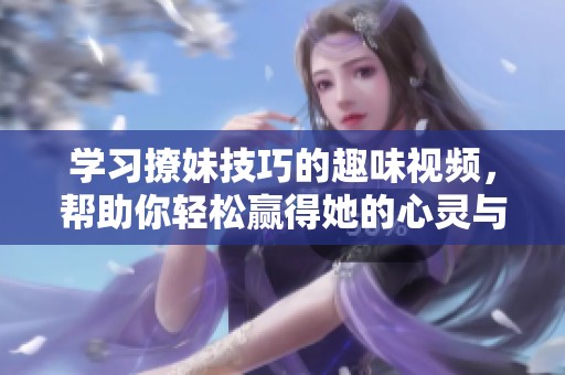 學習撩妹技巧的趣味視頻，幫助你輕松贏得她的心靈與青睞