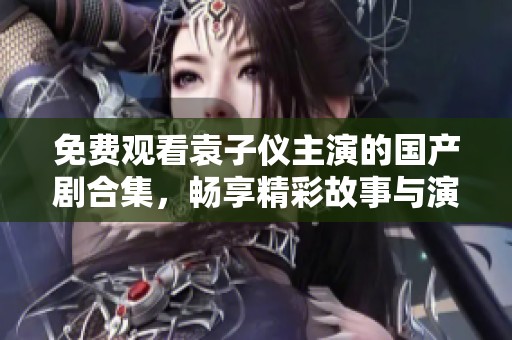 免費(fèi)觀看袁子儀主演的國產(chǎn)劇合集，暢享精彩故事與演員魅力