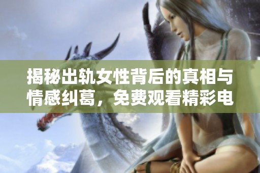 揭秘出軌女性背后的真相與情感糾葛，免費觀看精彩電視劇續(xù)集