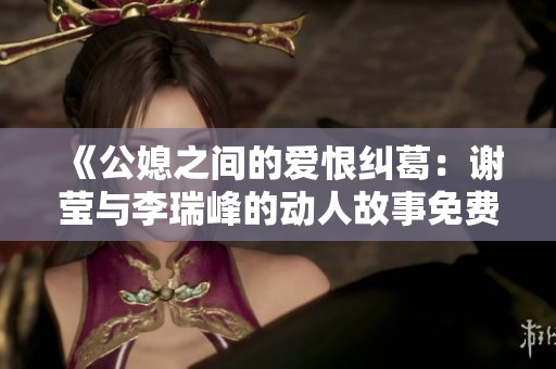《公媳之間的愛恨糾葛：謝瑩與李瑞峰的動人故事免費閱讀》