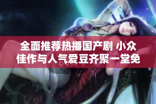 全面推薦熱播國(guó)產(chǎn)劇 小眾佳作與人氣愛(ài)豆齊聚一堂免費(fèi)觀看攻略