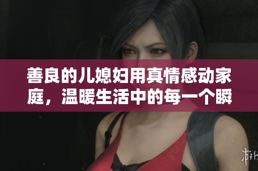 善良的兒媳婦用真情感動家庭，溫暖生活中的每一個瞬間