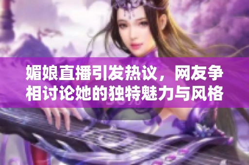 媚娘直播引發(fā)熱議，網(wǎng)友爭(zhēng)相討論她的獨(dú)特魅力與風(fēng)格