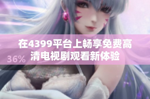 在4399平臺(tái)上暢享免費(fèi)高清電視劇觀看新體驗(yàn)