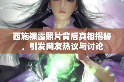 西施裸露照片背后真相揭秘，引發(fā)網(wǎng)友熱議與討論