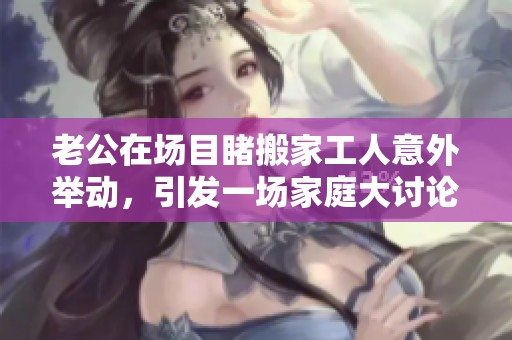 老公在場目睹搬家工人意外舉動，引發(fā)一場家庭大討論