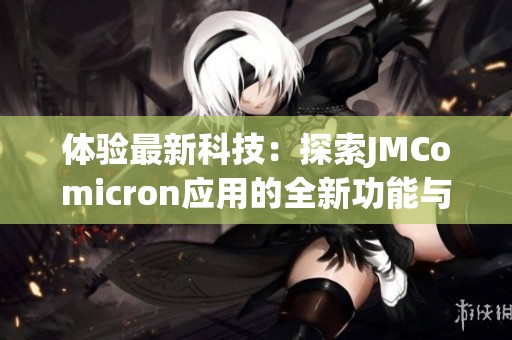 體驗最新科技：探索JMComicron應用的全新功能與優(yōu)勢