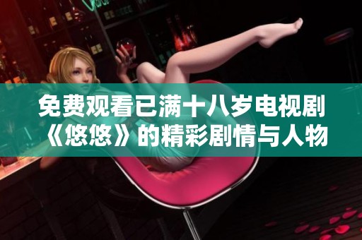 免費觀看已滿十八歲電視劇《悠悠》的精彩劇情與人物解析活動開啟了