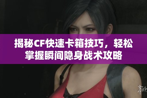 揭秘CF快速卡箱技巧，輕松掌握瞬間隱身戰(zhàn)術(shù)攻略