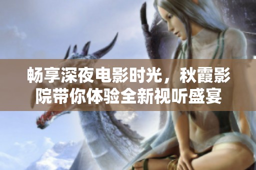 暢享深夜電影時光，秋霞影院帶你體驗全新視聽盛宴