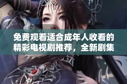 免費觀看適合成年人收看的精彩電視劇推薦，全新劇集盡在掌握中