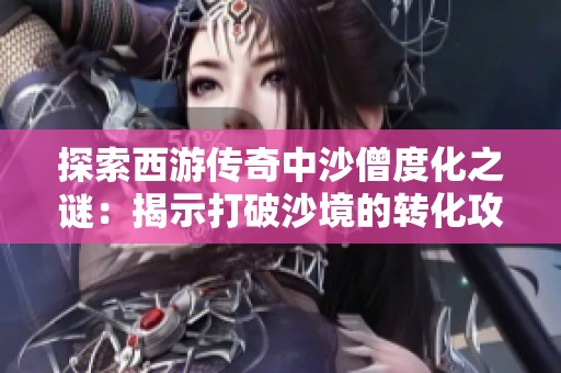 探索西游傳奇中沙僧度化之謎：揭示打破沙境的轉(zhuǎn)化攻略