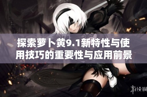 探索蘿卜黃9.1新特性與使用技巧的重要性與應(yīng)用前景