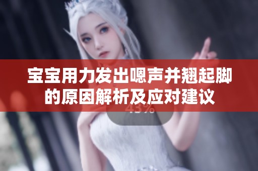 寶寶用力發(fā)出嗯聲并翹起腳的原因解析及應(yīng)對建議