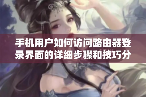 手機(jī)用戶(hù)如何訪(fǎng)問(wèn)路由器登錄界面的詳細(xì)步驟和技巧分享