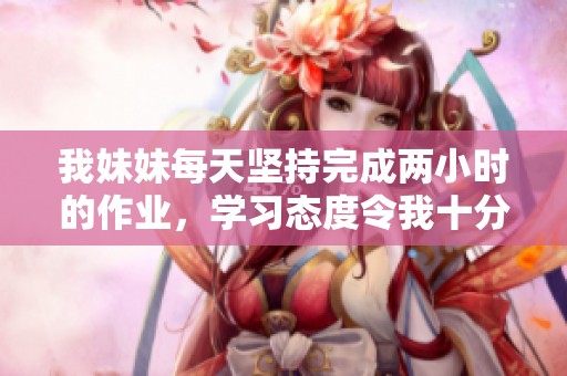我妹妹每天堅(jiān)持完成兩小時(shí)的作業(yè)，學(xué)習(xí)態(tài)度令我十分佩服