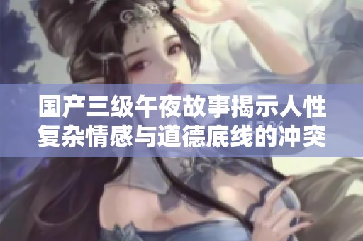國(guó)產(chǎn)三級(jí)午夜故事揭示人性復(fù)雜情感與道德底線的沖突與探討 國(guó)產(chǎn)三級(jí)午夜故事揭示人性復(fù)雜情感與道德底線的沖突與探討