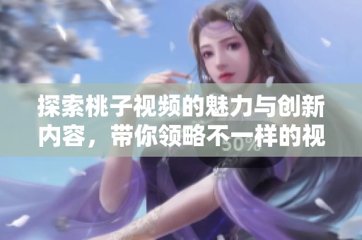 探索桃子視頻的魅力與創(chuàng)新內(nèi)容，帶你領(lǐng)略不一樣的視聽體驗(yàn)