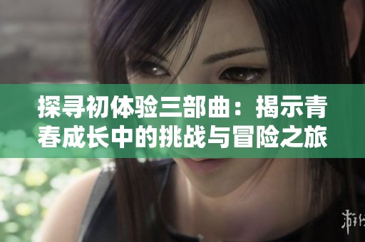 探尋初體驗(yàn)三部曲:揭示青春成長(zhǎng)中的挑戰(zhàn)與冒險(xiǎn)之旅 探尋初體驗(yàn)三部曲:揭示青春成長(zhǎng)中的挑戰(zhàn)與冒險(xiǎn)之旅