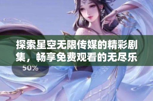 探索星空無(wú)限傳媒的精彩劇集，暢享免費(fèi)觀看的無(wú)盡樂(lè)趣