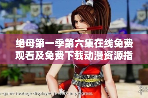 絕母第一季第六集在線免費觀看及免費下載動漫資源指南