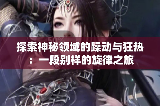 探索神秘領(lǐng)域的躁動與狂熱：一段別樣的旋律之旅