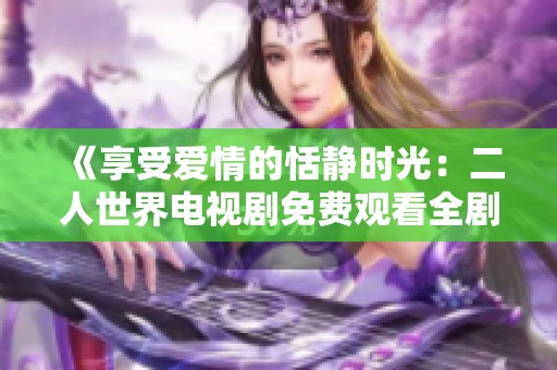 《享受愛情的恬靜時(shí)光：二人世界電視劇免費(fèi)觀看全劇》