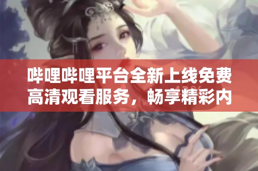 嗶哩嗶哩平臺全新上線免費高清觀看服務，暢享精彩內容不再有煩惱