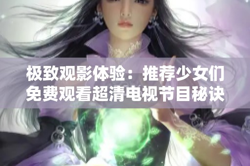 極致觀影體驗：推薦少女們免費觀看超清電視節(jié)目秘訣