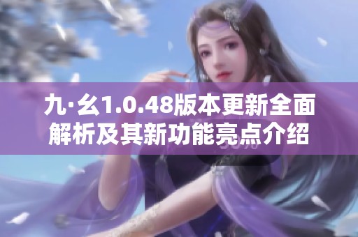 九·幺1.0.48版本更新全面解析及其新功能亮點(diǎn)介紹