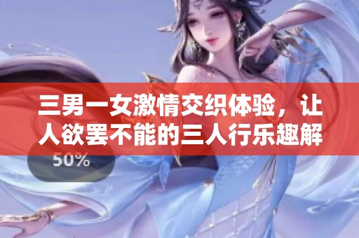 三男一女激情交織體驗(yàn)，讓人欲罷不能的三人行樂(lè)趣解析