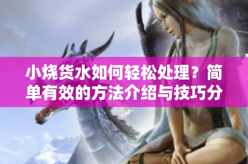 小燒貨水如何輕松處理？簡單有效的方法介紹與技巧分享