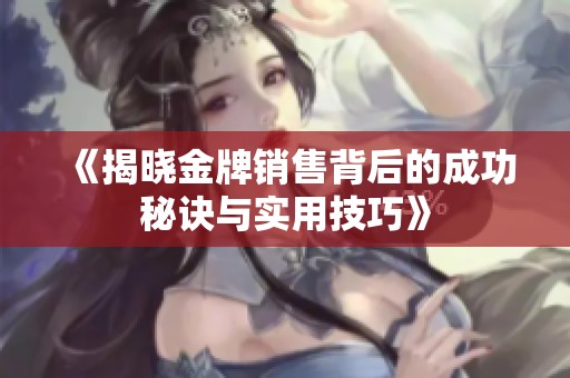 《揭曉金牌銷售背后的成功秘訣與實(shí)用技巧》