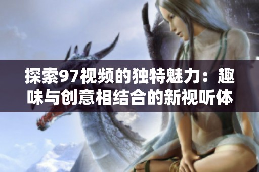 探索97視頻的獨(dú)特魅力：趣味與創(chuàng)意相結(jié)合的新視聽體驗(yàn)