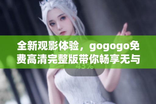 全新觀影體驗(yàn)，gogogo免費(fèi)高清完整版帶你暢享無與倫比的視覺盛宴