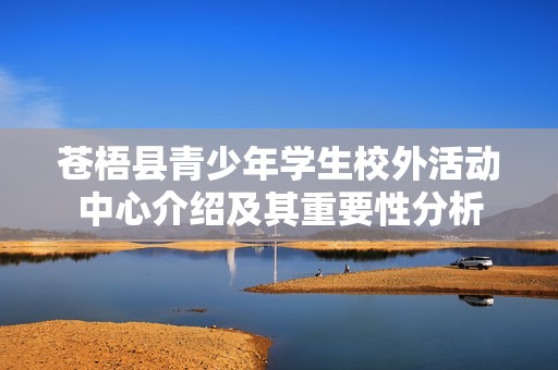 蒼梧縣青少年學(xué)生校外活動(dòng)中心介紹及其重要性分析