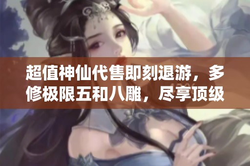 超值神仙代售即刻退游，多修極限五和八雕，盡享頂級大八星裝備！