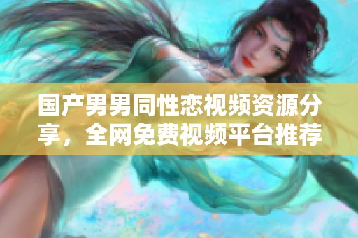 國(guó)產(chǎn)男男同性戀視頻資源分享,全網(wǎng)免費(fèi)視頻平臺(tái)推薦與探討 國(guó)產(chǎn)男男同性戀視頻資源分享,全網(wǎng)免費(fèi)視頻平臺(tái)推薦與探討