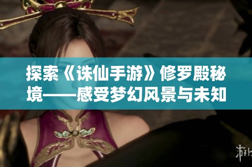 探索《誅仙手游》修羅殿秘境——感受夢(mèng)幻風(fēng)景與未知天地的魅力