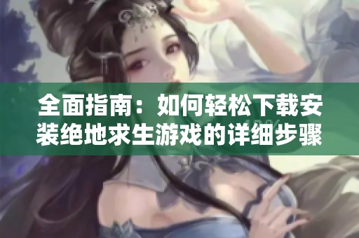 全面指南：如何輕松下載安裝絕地求生游戲的詳細(xì)步驟與技巧