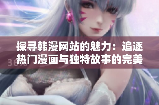 探尋韓漫網(wǎng)站的魅力：追逐熱門漫畫(huà)與獨(dú)特故事的完美平臺(tái)