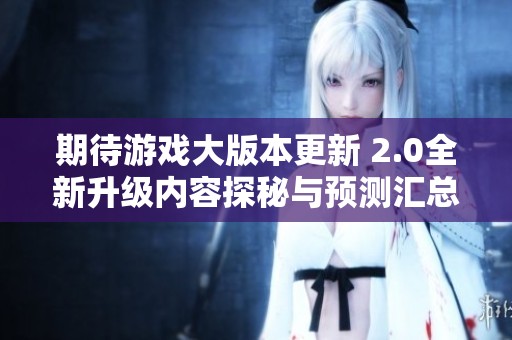 期待游戲大版本更新 2.0全新升級(jí)內(nèi)容探秘與預(yù)測(cè)匯總