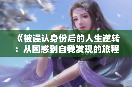 《被誤認身份后的人生逆轉：從困惑到自我發(fā)現(xiàn)的旅程》