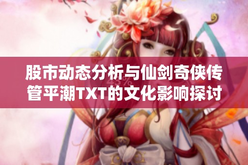 股市動態(tài)分析與仙劍奇?zhèn)b傳管平潮TXT的文化影響探討